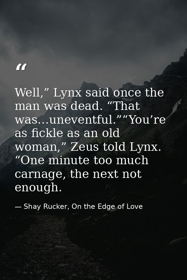 Well,” Lynx said once the man was dead. “That was…uneventful.”“You’re as fickle as an old woman,” Zeus told Lynx. “One m — Shay Rucker, On the Edge of Love