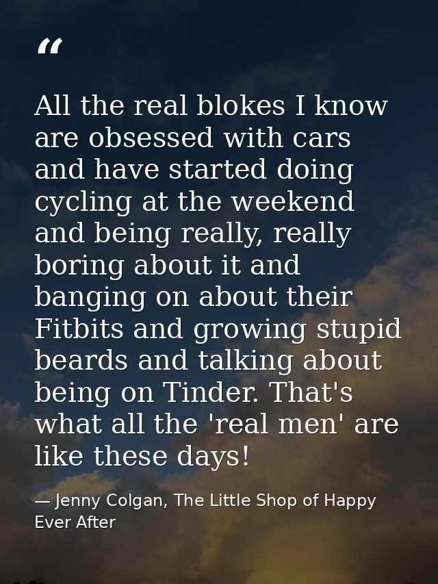 All the real blokes I know are obsessed with cars and have started doing cycling at the weekend and being really, really — Jenny Colgan, The Little Shop of Happy Ever After