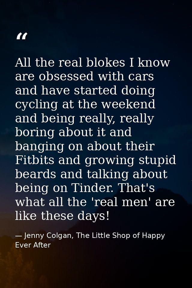 All the real blokes I know are obsessed with cars and have started doing cycling at the weekend and being really, really — Jenny Colgan, The Little Shop of Happy Ever After