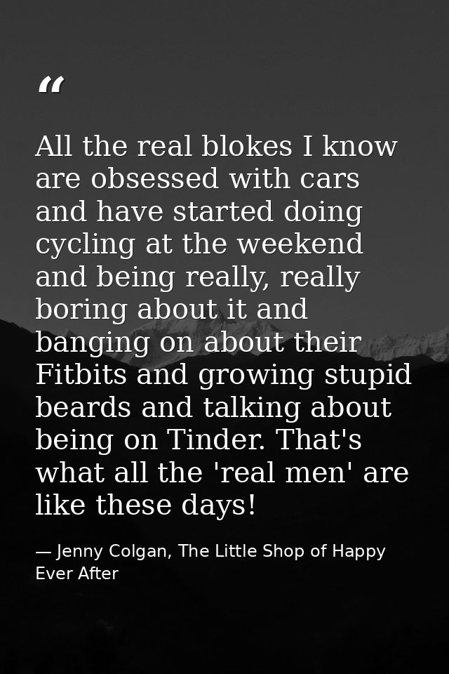 All the real blokes I know are obsessed with cars and have started doing cycling at the weekend and being really, really — Jenny Colgan, The Little Shop of Happy Ever After