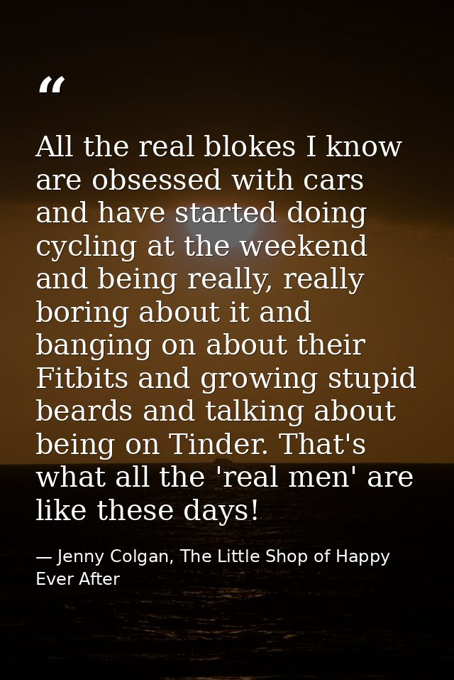 All the real blokes I know are obsessed with cars and have started doing cycling at the weekend and being really, really — Jenny Colgan, The Little Shop of Happy Ever After