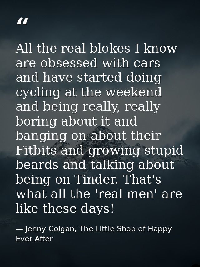 All the real blokes I know are obsessed with cars and have started doing cycling at the weekend and being really, really — Jenny Colgan, The Little Shop of Happy Ever After