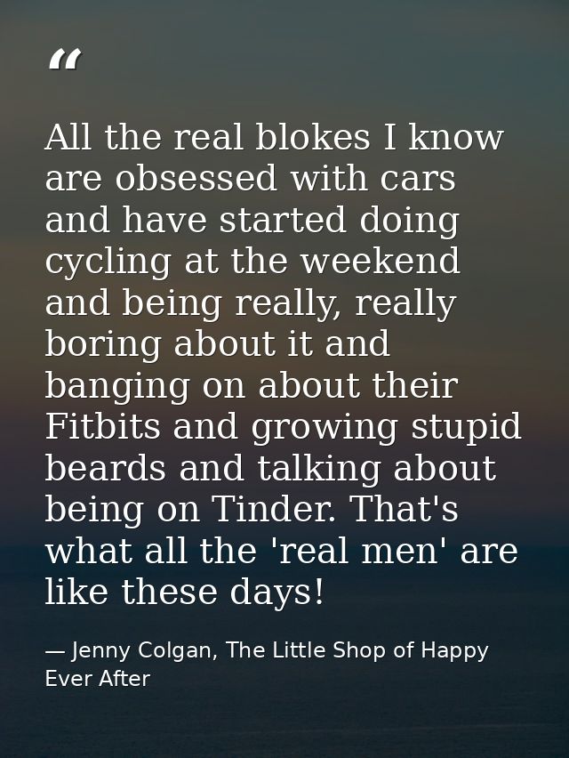 All the real blokes I know are obsessed with cars and have started doing cycling at the weekend and being really, really — Jenny Colgan, The Little Shop of Happy Ever After