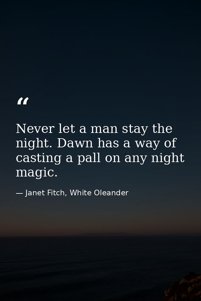 Never let a man stay the night. Dawn has a way of casting a pall on any night magic. — Janet Fitch, White Oleander