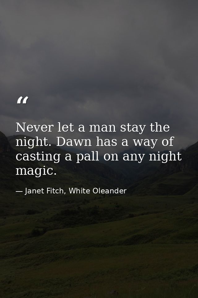Never let a man stay the night. Dawn has a way of casting a pall on any night magic. — Janet Fitch, White Oleander