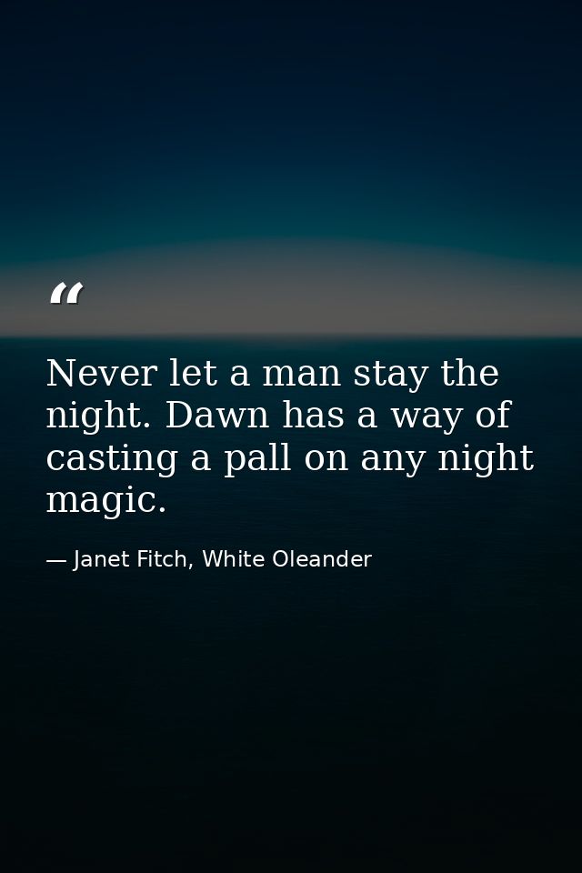 Never let a man stay the night. Dawn has a way of casting a pall on any night magic. — Janet Fitch, White Oleander