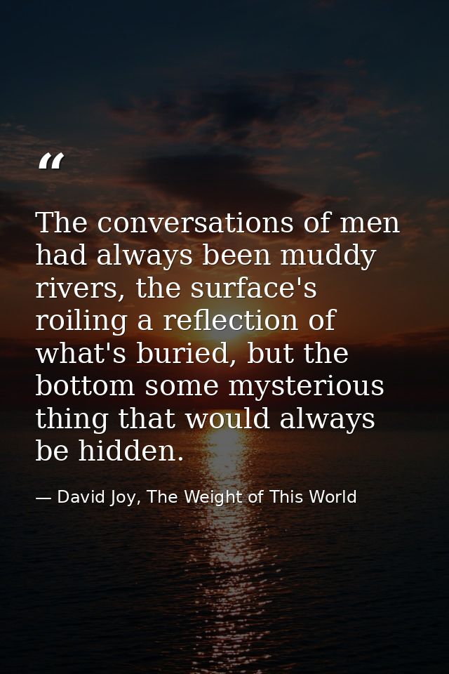 The conversations of men had always been muddy rivers, the surface's roiling a reflection of what's buried, but the bott — David Joy, The Weight of This World