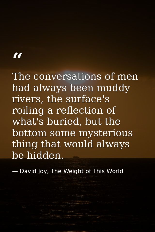 The conversations of men had always been muddy rivers, the surface's roiling a reflection of what's buried, but the bott — David Joy, The Weight of This World