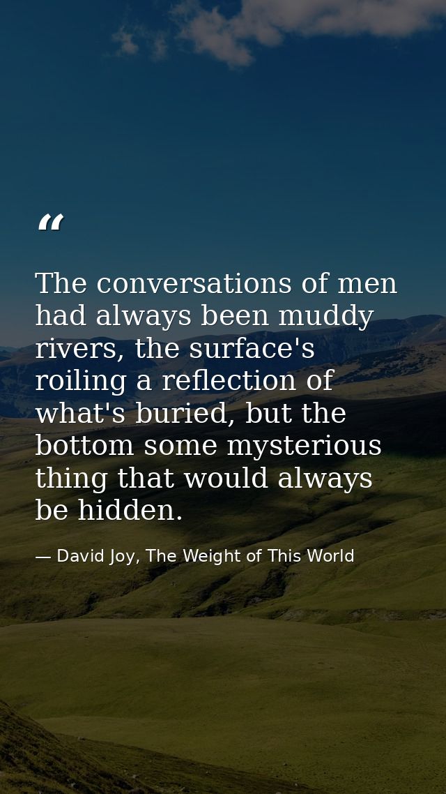 The conversations of men had always been muddy rivers, the surface's roiling a reflection of what's buried, but the bott — David Joy, The Weight of This World