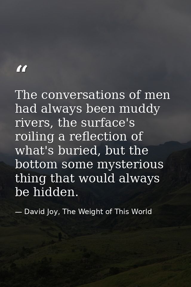 The conversations of men had always been muddy rivers, the surface's roiling a reflection of what's buried, but the bott — David Joy, The Weight of This World