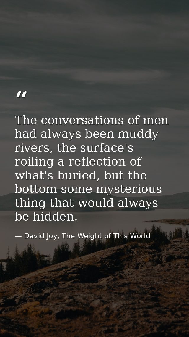 The conversations of men had always been muddy rivers, the surface's roiling a reflection of what's buried, but the bott — David Joy, The Weight of This World
