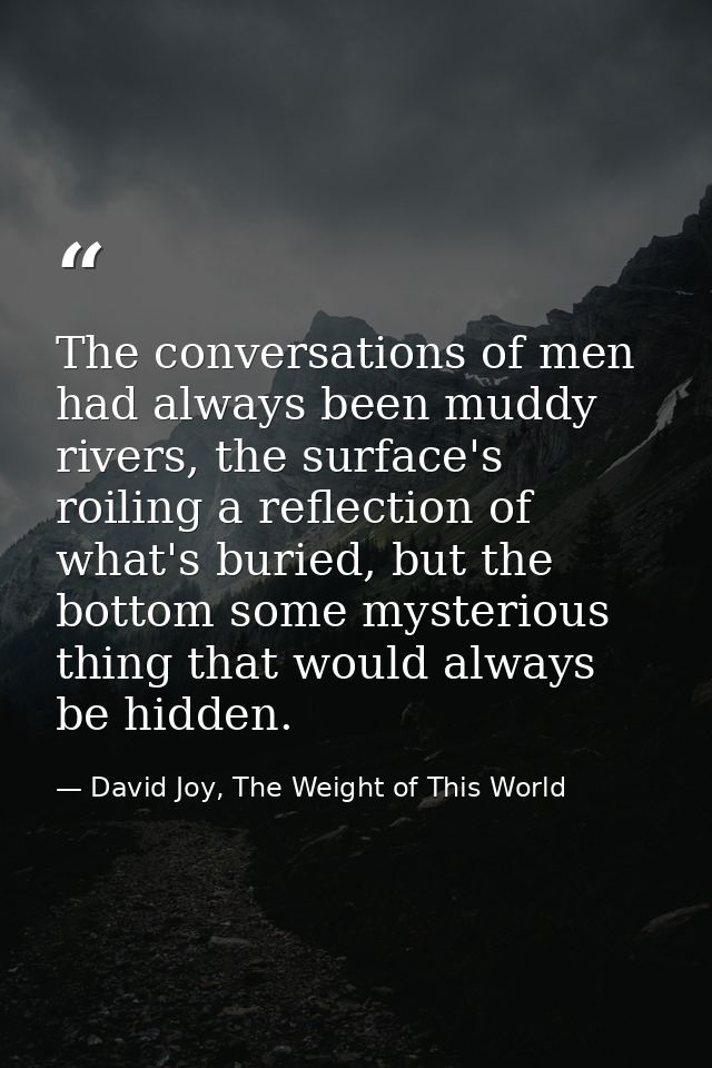 The conversations of men had always been muddy rivers, the surface's roiling a reflection of what's buried, but the bott — David Joy, The Weight of This World