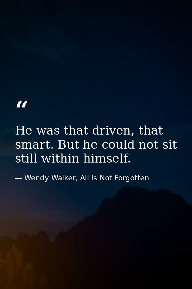 He was that driven, that smart. But he could not sit still within himself. — Wendy Walker, All Is Not Forgotten