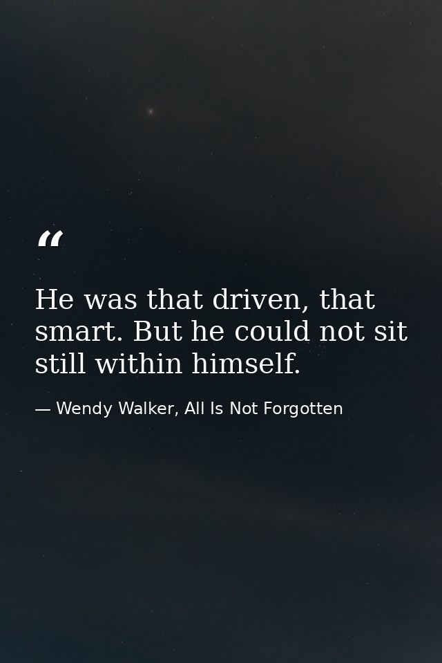 He was that driven, that smart. But he could not sit still within himself. — Wendy Walker, All Is Not Forgotten