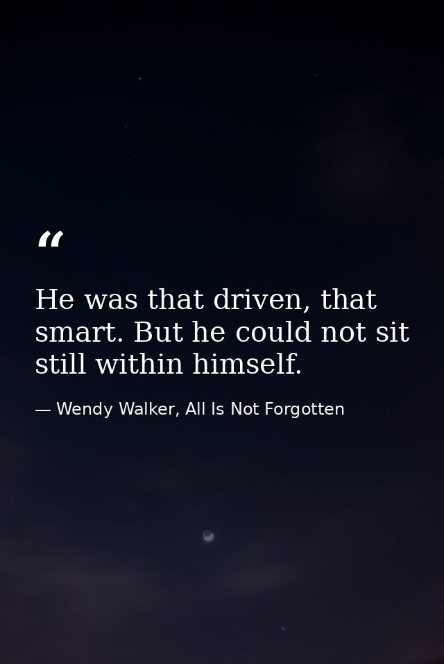 He was that driven, that smart. But he could not sit still within himself. — Wendy Walker, All Is Not Forgotten