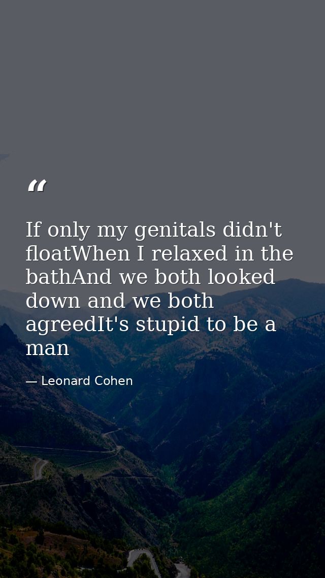 If only my genitals didn't floatWhen I relaxed in the bathAnd we both looked down and we both agreedIt's stupid to be a  — Leonard Cohen