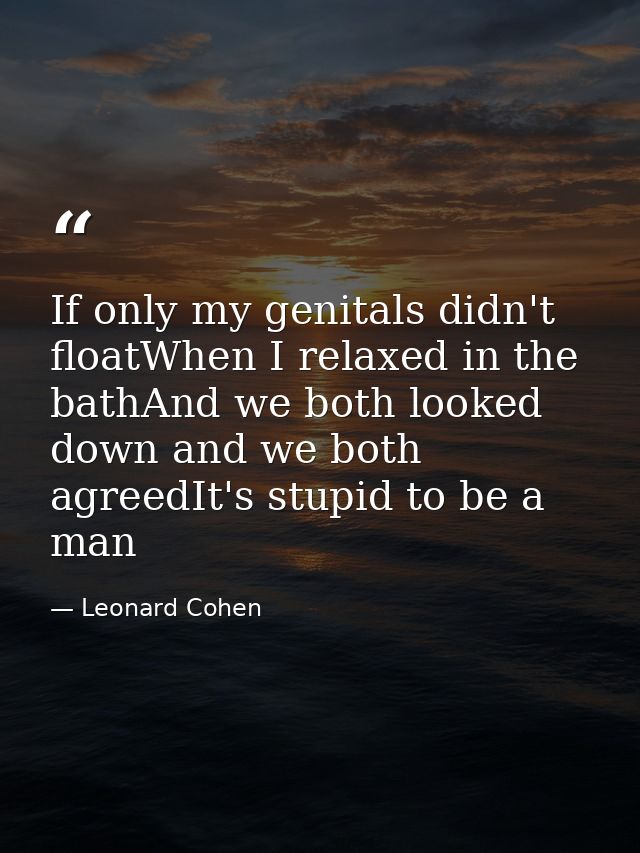 If only my genitals didn't floatWhen I relaxed in the bathAnd we both looked down and we both agreedIt's stupid to be a  — Leonard Cohen