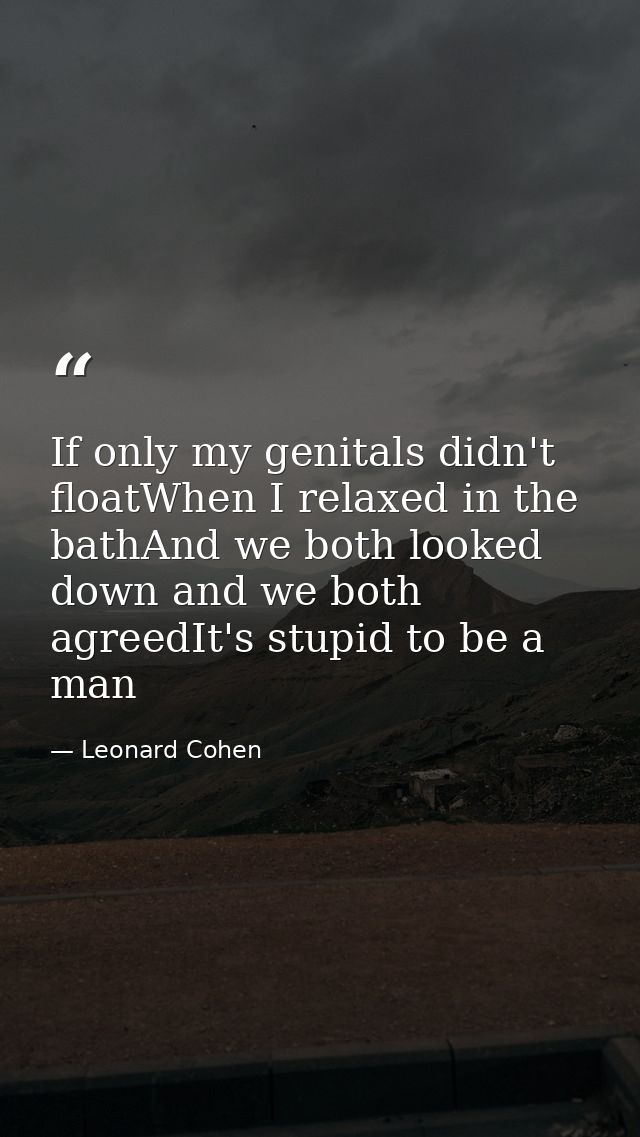 If only my genitals didn't floatWhen I relaxed in the bathAnd we both looked down and we both agreedIt's stupid to be a  — Leonard Cohen