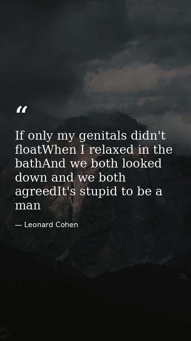 If only my genitals didn't floatWhen I relaxed in the bathAnd we both looked down and we both agreedIt's stupid to be a  — Leonard Cohen