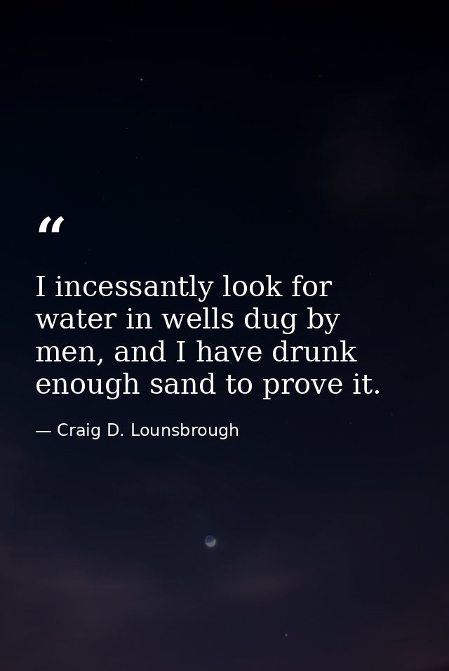 I incessantly look for water in wells dug by men, and I have drunk enough sand to prove it. — Craig D. Lounsbrough
