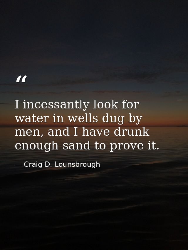 I incessantly look for water in wells dug by men, and I have drunk enough sand to prove it. — Craig D. Lounsbrough