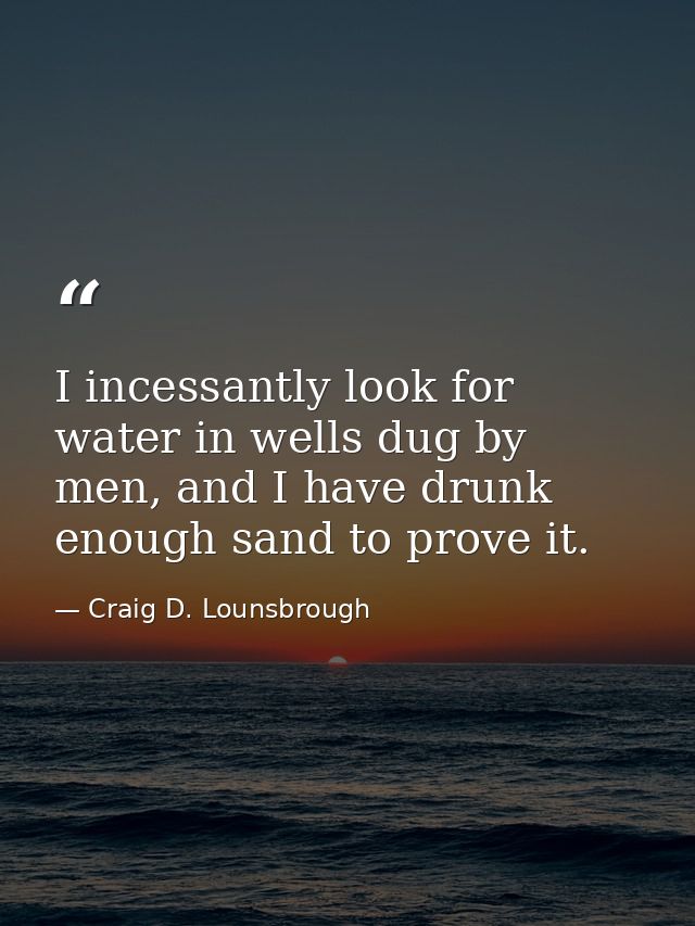 I incessantly look for water in wells dug by men, and I have drunk enough sand to prove it. — Craig D. Lounsbrough