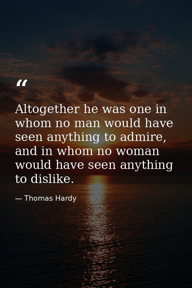 Altogether he was one in whom no man would have seen anything to admire, and in whom no woman would have seen anything t — Thomas Hardy