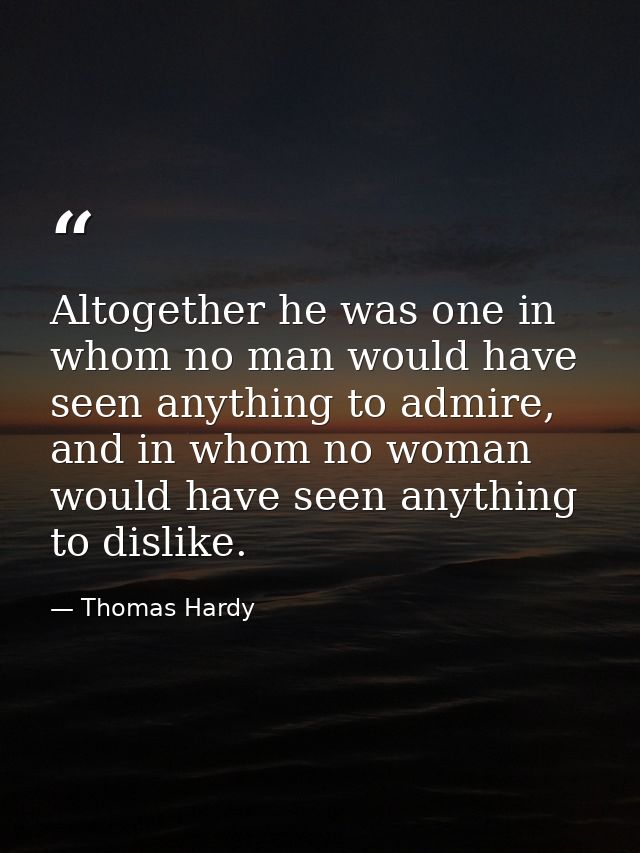 Altogether he was one in whom no man would have seen anything to admire, and in whom no woman would have seen anything t — Thomas Hardy