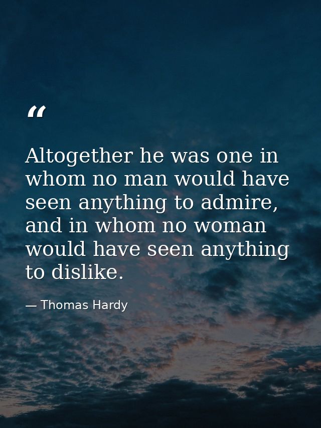 Altogether he was one in whom no man would have seen anything to admire, and in whom no woman would have seen anything t — Thomas Hardy