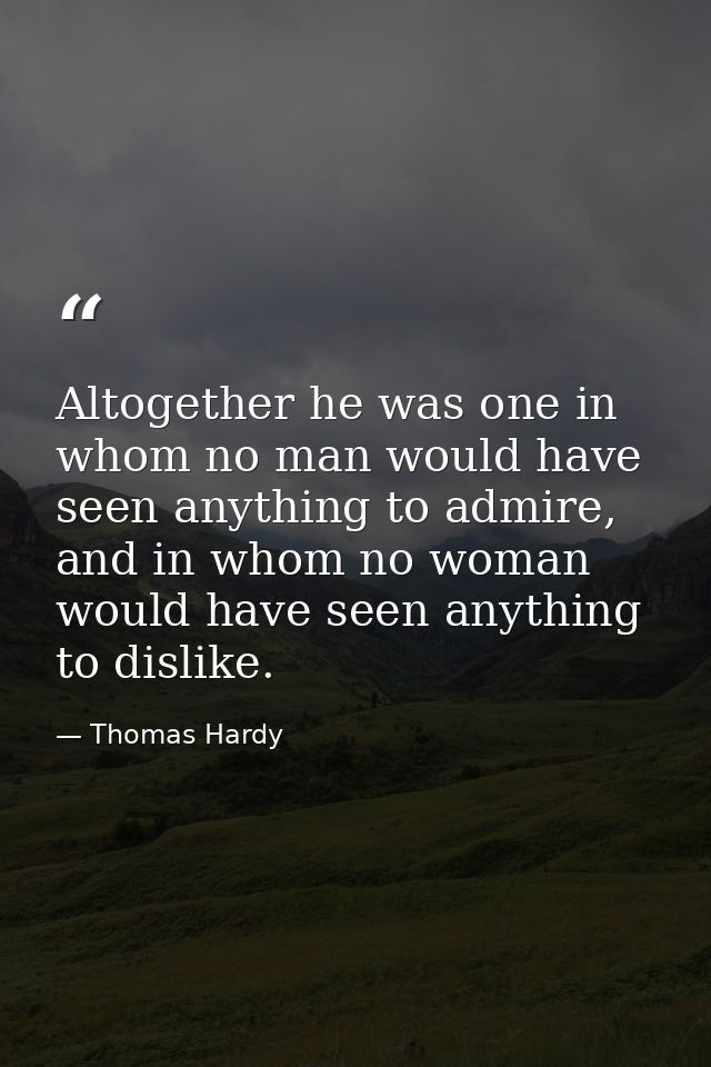 Altogether he was one in whom no man would have seen anything to admire, and in whom no woman would have seen anything t — Thomas Hardy