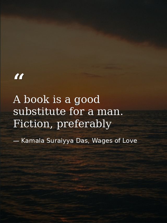 A book is a good substitute for a man. Fiction, preferably — Kamala Suraiyya Das, Wages of Love