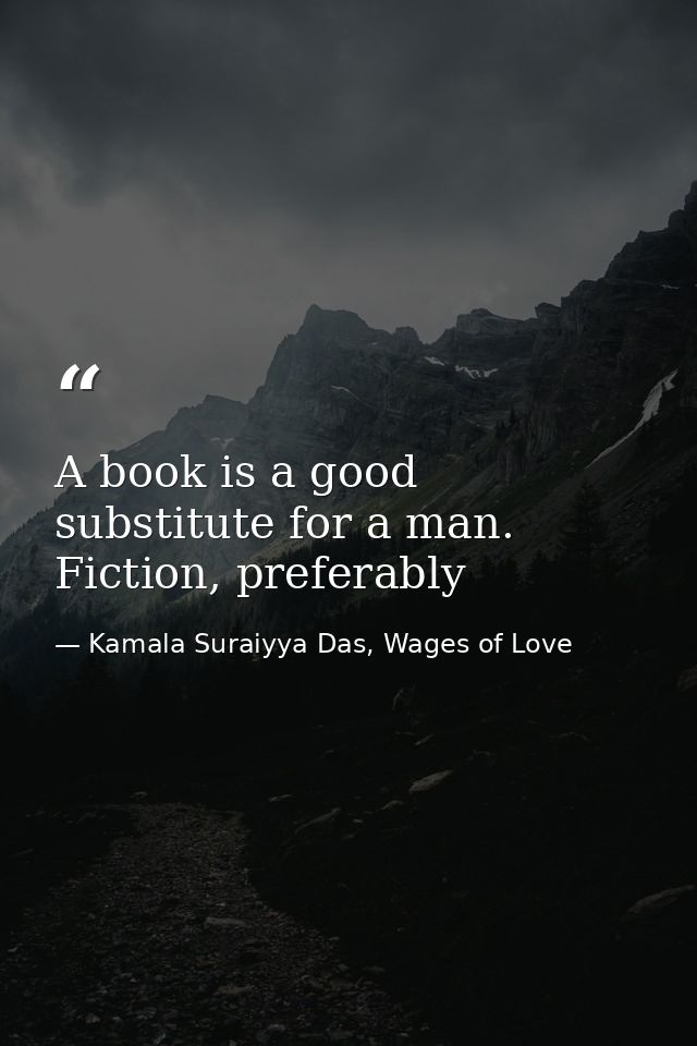 A book is a good substitute for a man. Fiction, preferably — Kamala Suraiyya Das, Wages of Love