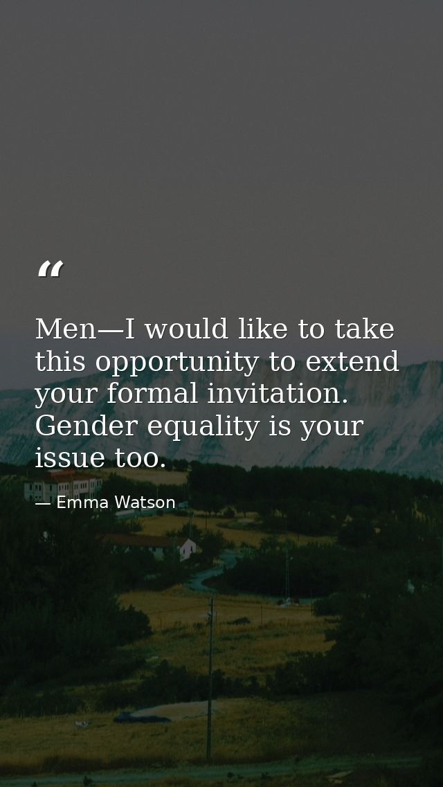 Men—I would like to take this opportunity to extend your formal invitation. Gender equality is your issue too. — Emma Watson