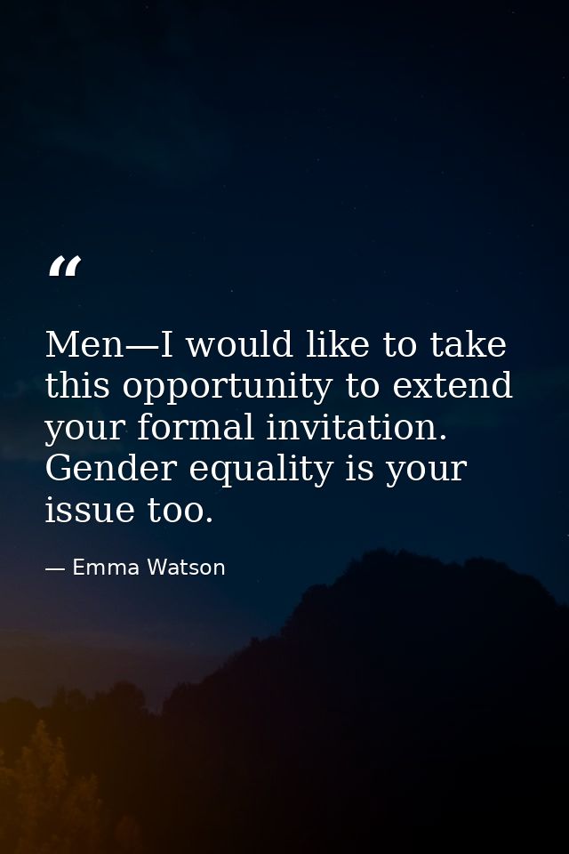 Men—I would like to take this opportunity to extend your formal invitation. Gender equality is your issue too. — Emma Watson