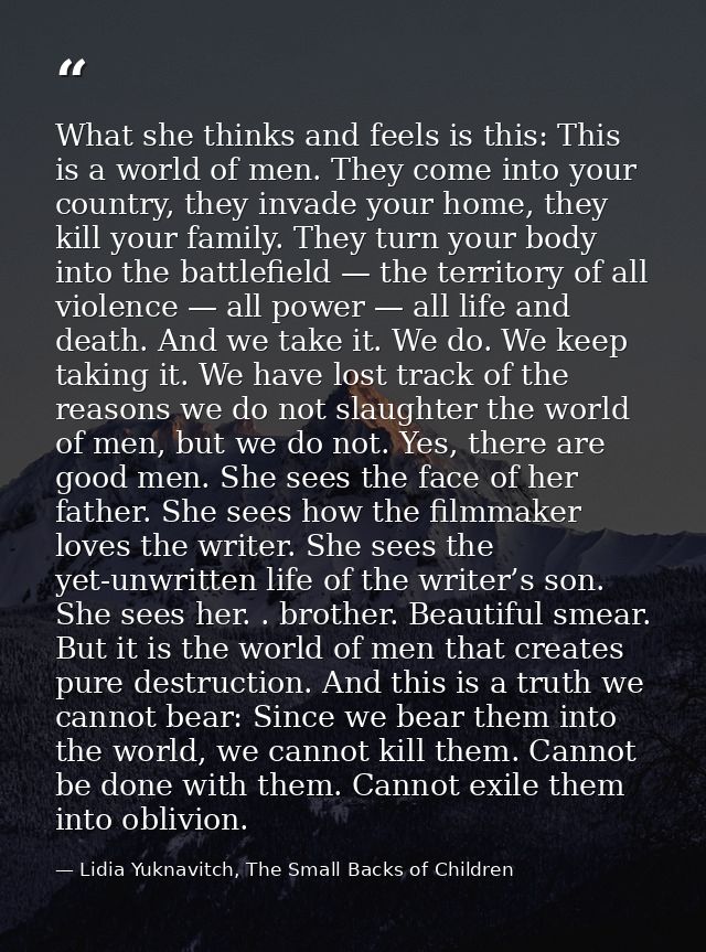 What she thinks and feels is this: This is a world of men. They come into your country, they invade your home, they kill — Lidia Yuknavitch, The Small Backs of Children