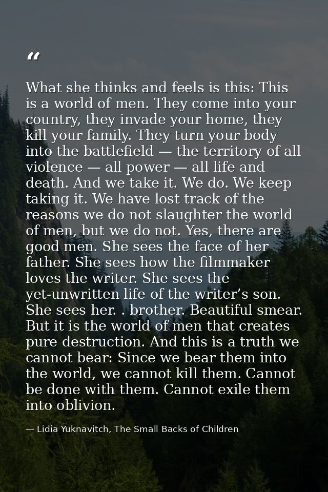 What she thinks and feels is this: This is a world of men. They come into your country, they invade your home, they kill — Lidia Yuknavitch, The Small Backs of Children