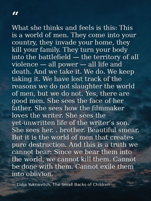 What she thinks and feels is this: This is a world of men. They come into your country, they invade your home, they kill — Lidia Yuknavitch, The Small Backs of Children