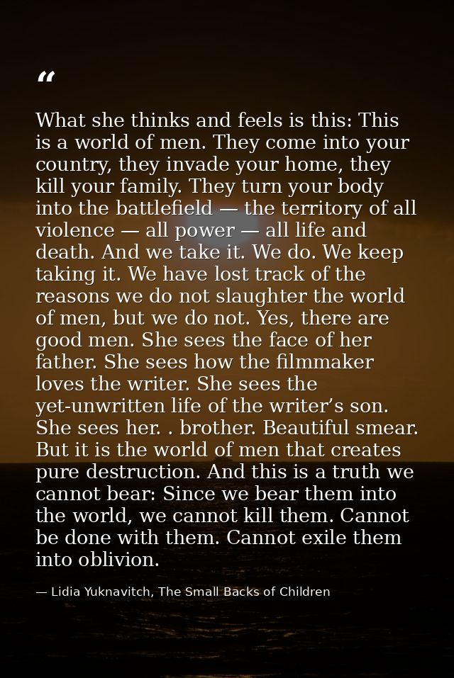 What she thinks and feels is this: This is a world of men. They come into your country, they invade your home, they kill — Lidia Yuknavitch, The Small Backs of Children