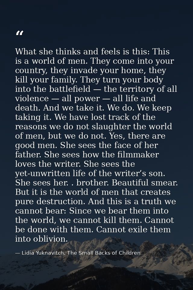 What she thinks and feels is this: This is a world of men. They come into your country, they invade your home, they kill — Lidia Yuknavitch, The Small Backs of Children
