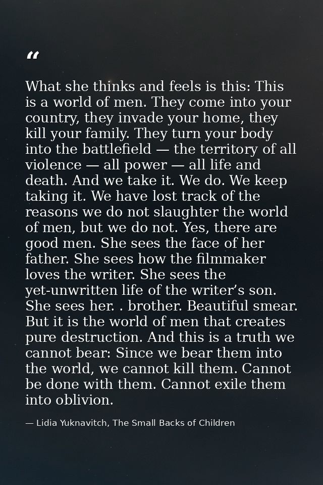 What she thinks and feels is this: This is a world of men. They come into your country, they invade your home, they kill — Lidia Yuknavitch, The Small Backs of Children
