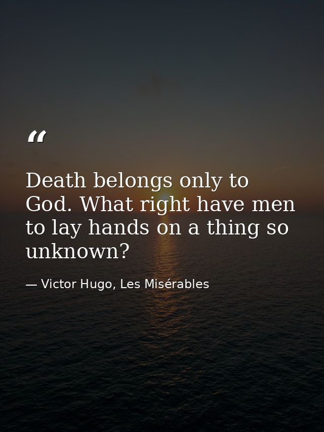 Death belongs only to God. What right have men to lay hands on a thing so unknown? — Victor Hugo, Les Misérables