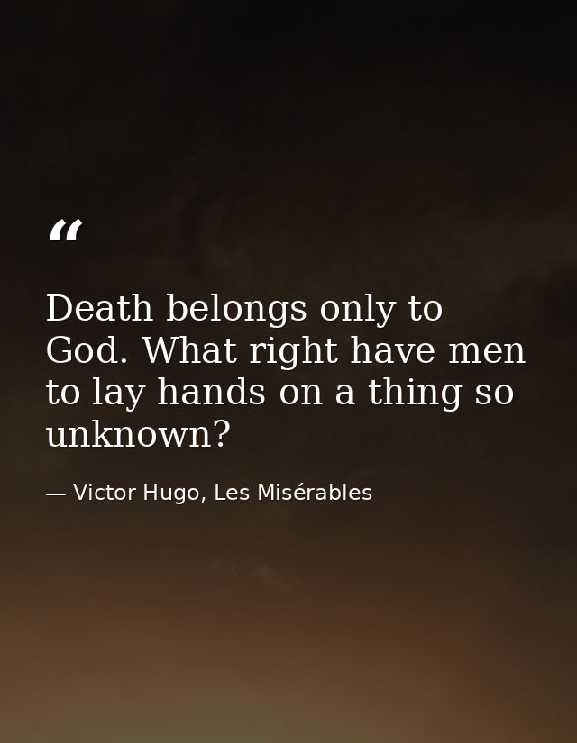 Death belongs only to God. What right have men to lay hands on a thing so unknown? — Victor Hugo, Les Misérables