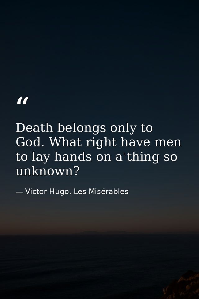 Death belongs only to God. What right have men to lay hands on a thing so unknown? — Victor Hugo, Les Misérables
