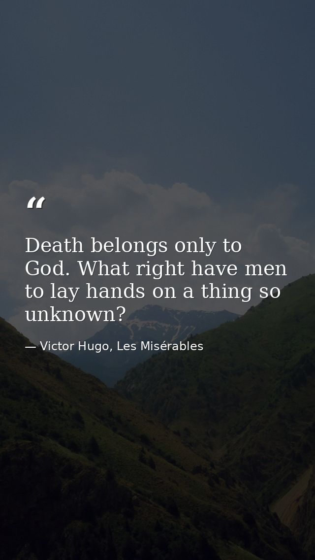 Death belongs only to God. What right have men to lay hands on a thing so unknown? — Victor Hugo, Les Misérables