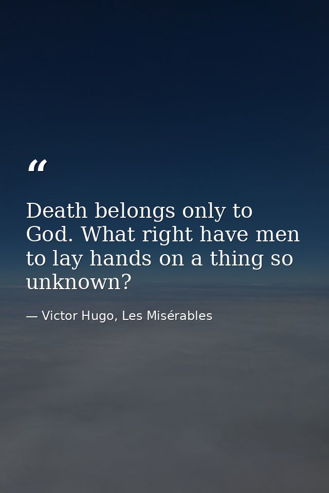 Death belongs only to God. What right have men to lay hands on a thing so unknown? — Victor Hugo, Les Misérables