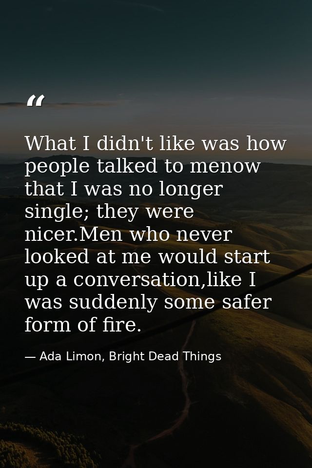 What I didn't like was how people talked to menow that I was no longer single; they were nicer.Men who never looked at m — Ada Limon, Bright Dead Things