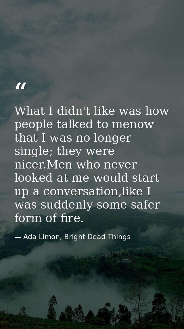 What I didn't like was how people talked to menow that I was no longer single; they were nicer.Men who never looked at m — Ada Limon, Bright Dead Things