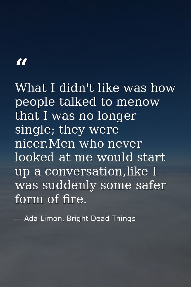 What I didn't like was how people talked to menow that I was no longer single; they were nicer.Men who never looked at m — Ada Limon, Bright Dead Things