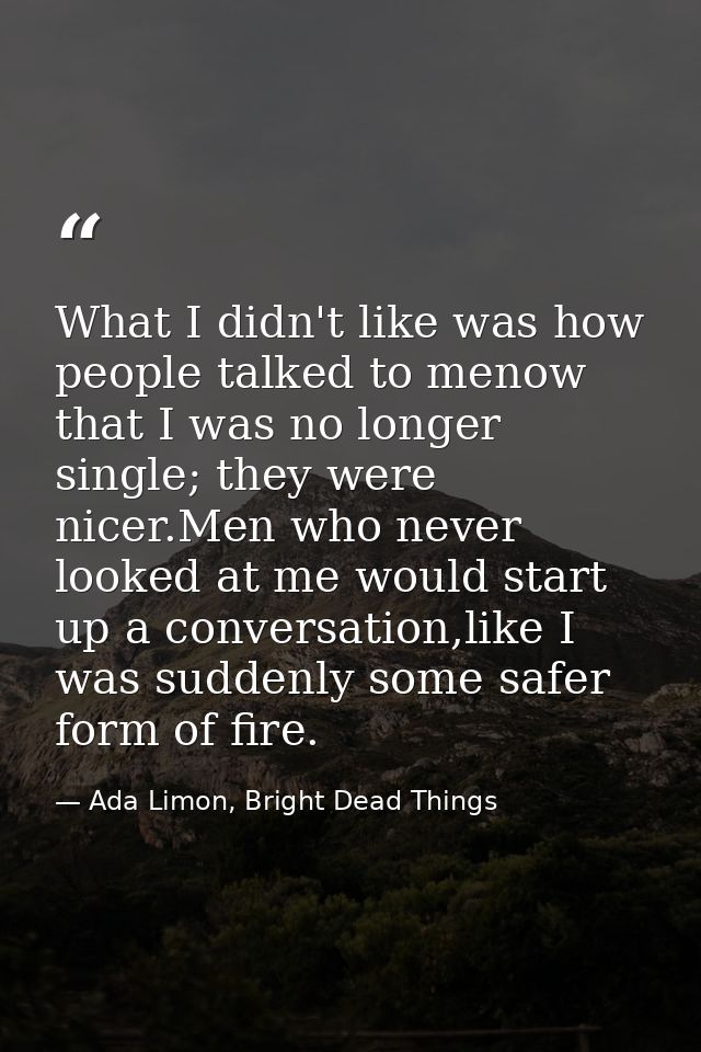 What I didn't like was how people talked to menow that I was no longer single; they were nicer.Men who never looked at m — Ada Limon, Bright Dead Things
