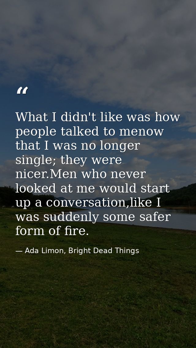 What I didn't like was how people talked to menow that I was no longer single; they were nicer.Men who never looked at m — Ada Limon, Bright Dead Things
